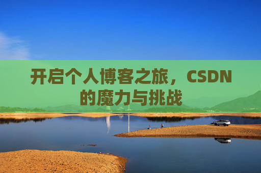 开启个人博客之旅,CSDN的魔力与挑战 开启个人博客之旅,CSDN的魔力与挑战